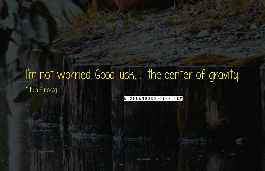 Ken Kutaragi Quotes: I'm not worried. Good luck, ... the center of gravity.