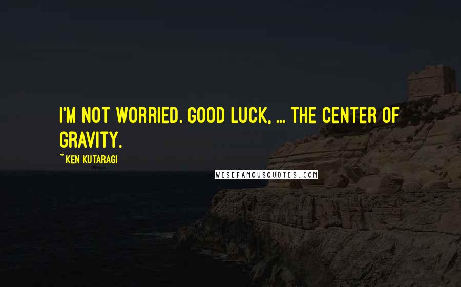 Ken Kutaragi Quotes: I'm not worried. Good luck, ... the center of gravity.