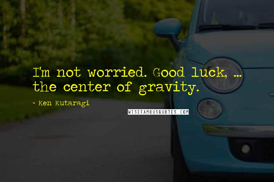 Ken Kutaragi Quotes: I'm not worried. Good luck, ... the center of gravity.