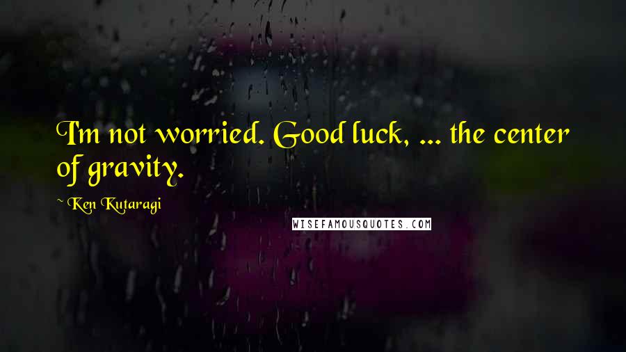 Ken Kutaragi Quotes: I'm not worried. Good luck, ... the center of gravity.