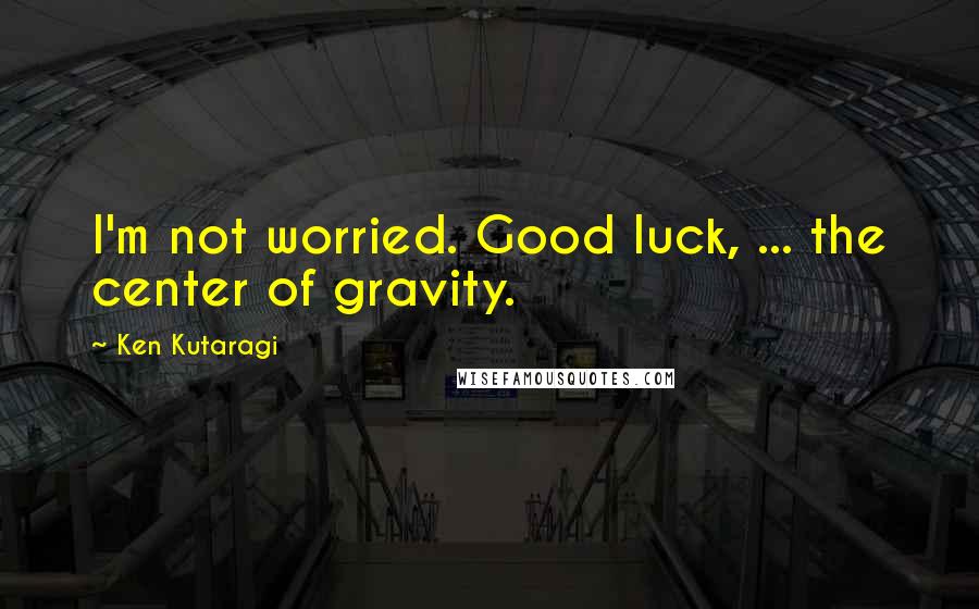 Ken Kutaragi Quotes: I'm not worried. Good luck, ... the center of gravity.