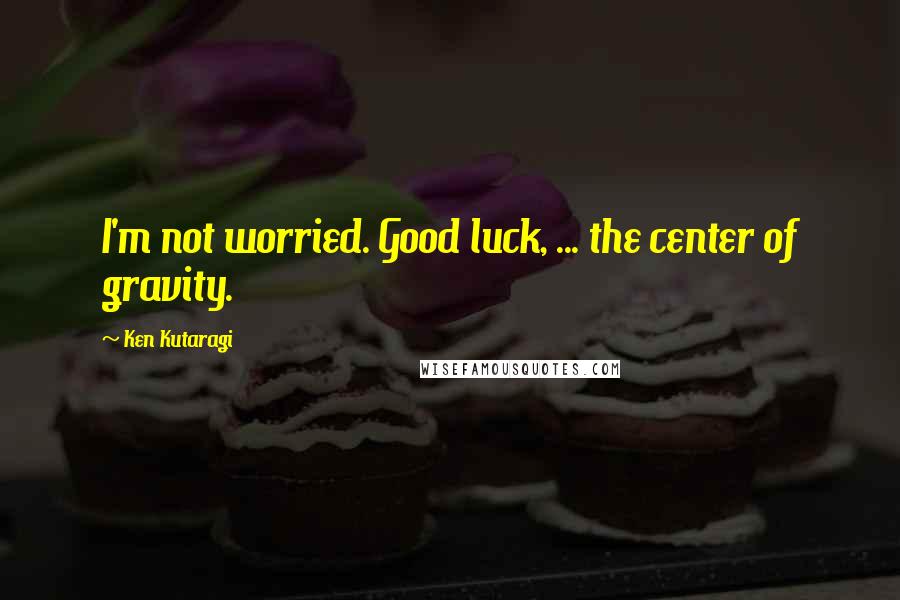 Ken Kutaragi Quotes: I'm not worried. Good luck, ... the center of gravity.