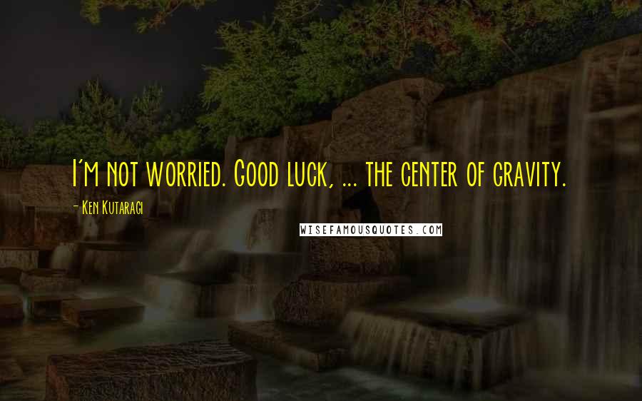 Ken Kutaragi Quotes: I'm not worried. Good luck, ... the center of gravity.