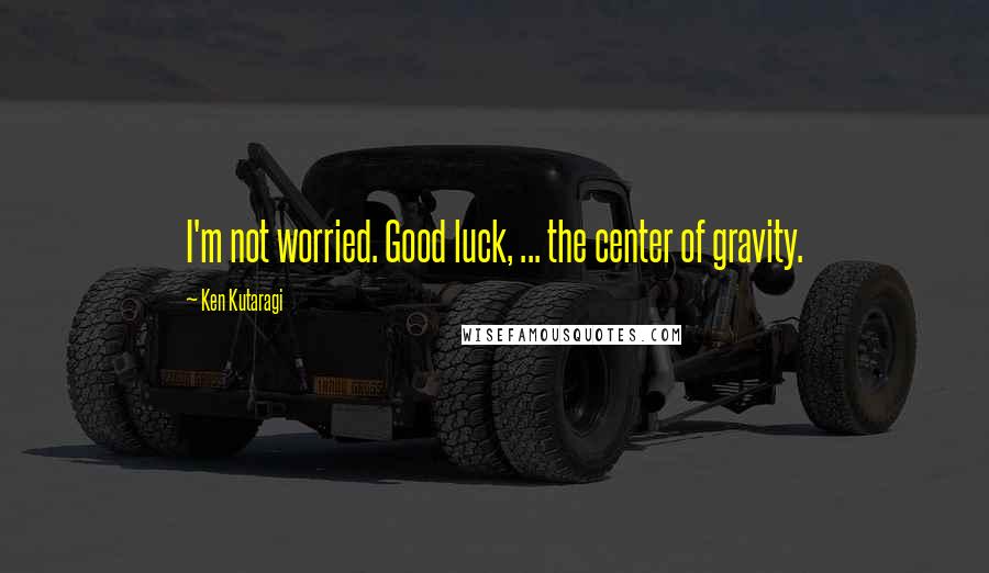 Ken Kutaragi Quotes: I'm not worried. Good luck, ... the center of gravity.
