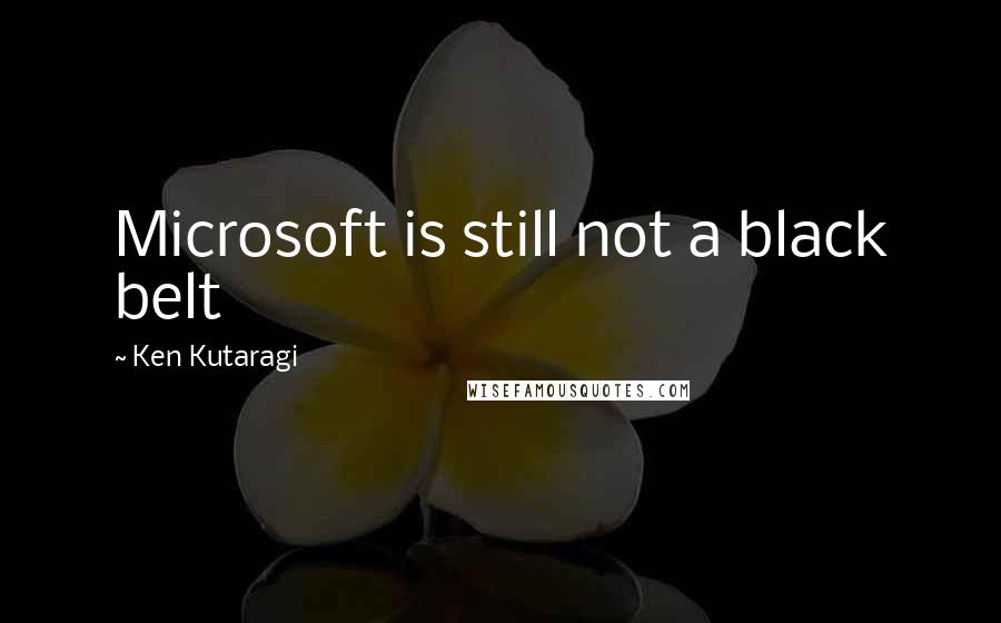 Ken Kutaragi Quotes: Microsoft is still not a black belt