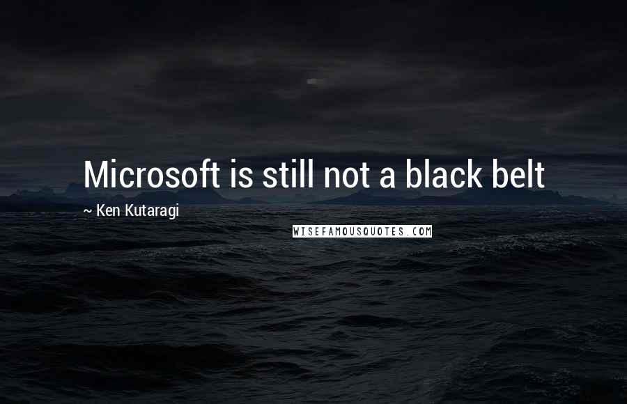 Ken Kutaragi Quotes: Microsoft is still not a black belt