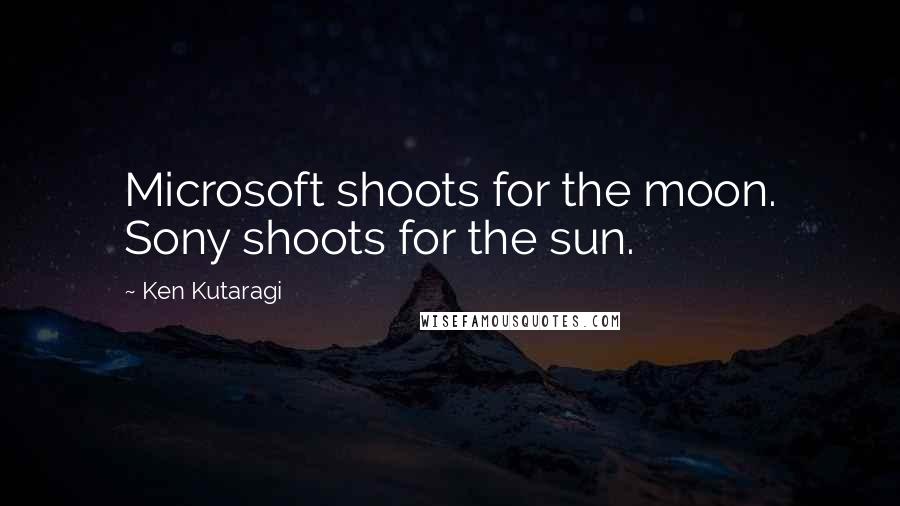 Ken Kutaragi Quotes: Microsoft shoots for the moon. Sony shoots for the sun.