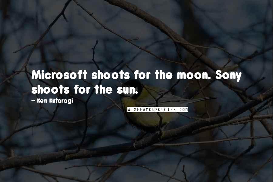 Ken Kutaragi Quotes: Microsoft shoots for the moon. Sony shoots for the sun.