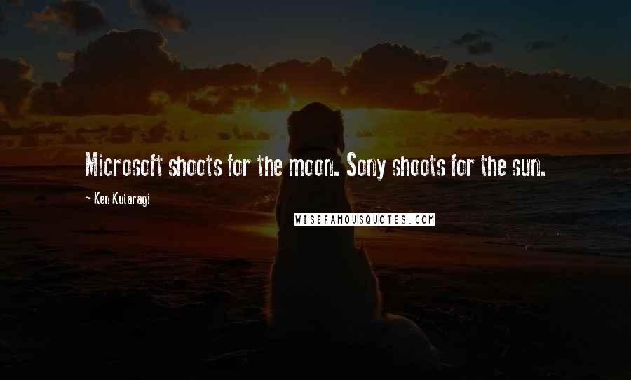 Ken Kutaragi Quotes: Microsoft shoots for the moon. Sony shoots for the sun.