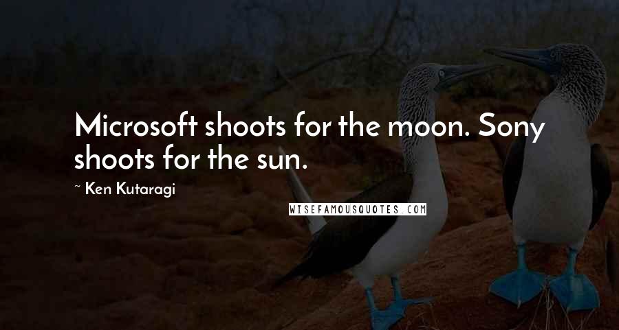 Ken Kutaragi Quotes: Microsoft shoots for the moon. Sony shoots for the sun.