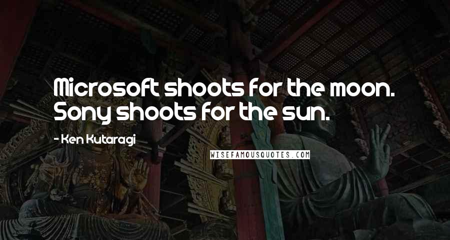 Ken Kutaragi Quotes: Microsoft shoots for the moon. Sony shoots for the sun.
