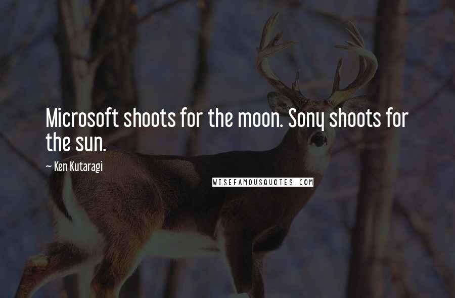 Ken Kutaragi Quotes: Microsoft shoots for the moon. Sony shoots for the sun.