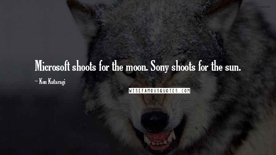 Ken Kutaragi Quotes: Microsoft shoots for the moon. Sony shoots for the sun.