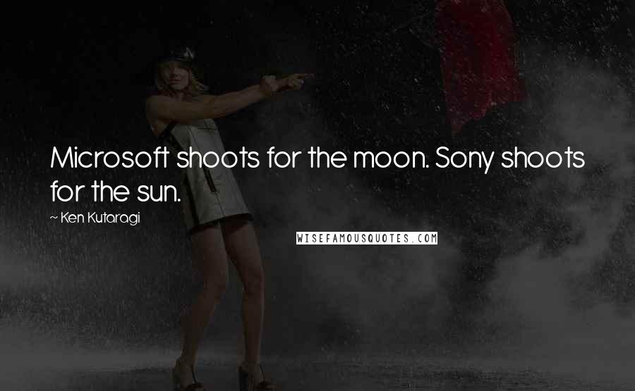 Ken Kutaragi Quotes: Microsoft shoots for the moon. Sony shoots for the sun.