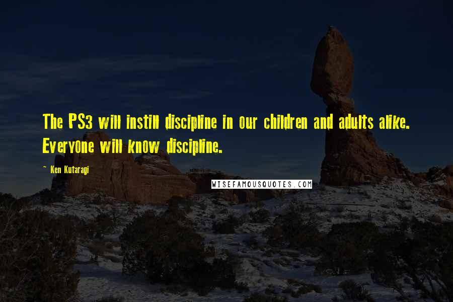 Ken Kutaragi Quotes: The PS3 will instill discipline in our children and adults alike. Everyone will know discipline.