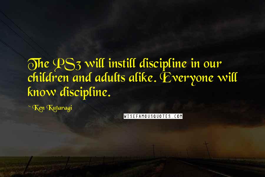 Ken Kutaragi Quotes: The PS3 will instill discipline in our children and adults alike. Everyone will know discipline.