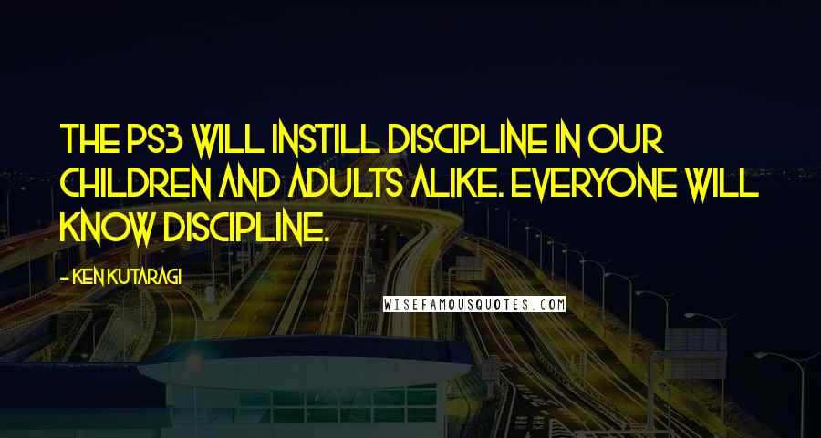 Ken Kutaragi Quotes: The PS3 will instill discipline in our children and adults alike. Everyone will know discipline.