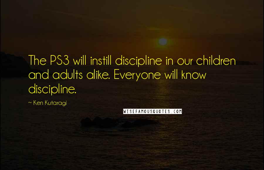 Ken Kutaragi Quotes: The PS3 will instill discipline in our children and adults alike. Everyone will know discipline.