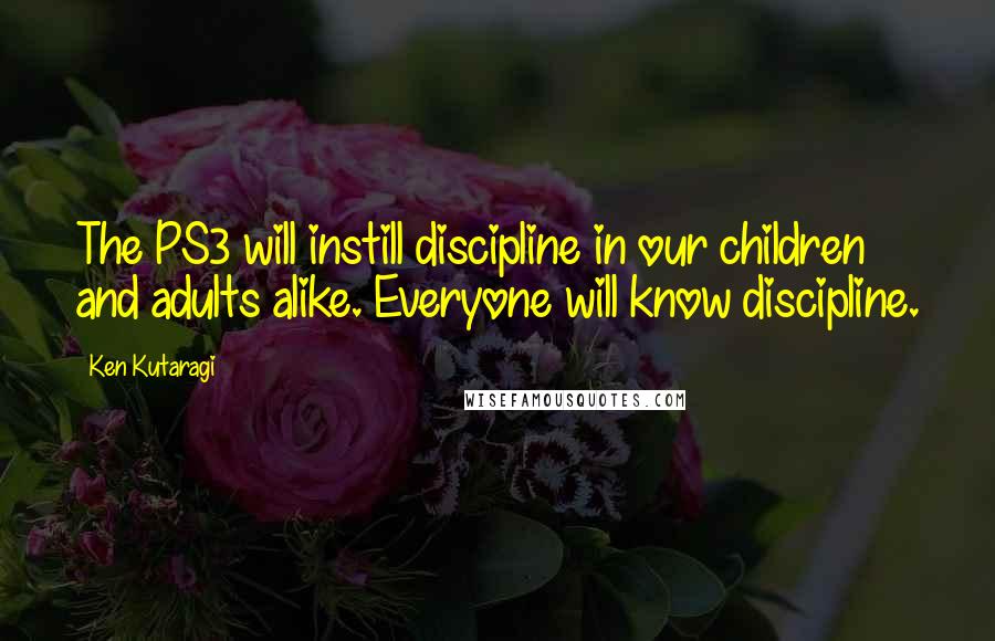 Ken Kutaragi Quotes: The PS3 will instill discipline in our children and adults alike. Everyone will know discipline.
