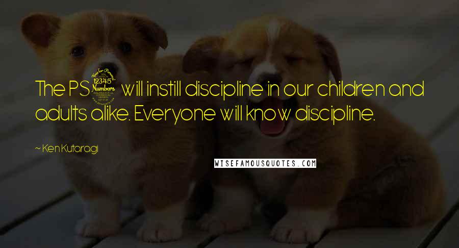Ken Kutaragi Quotes: The PS3 will instill discipline in our children and adults alike. Everyone will know discipline.