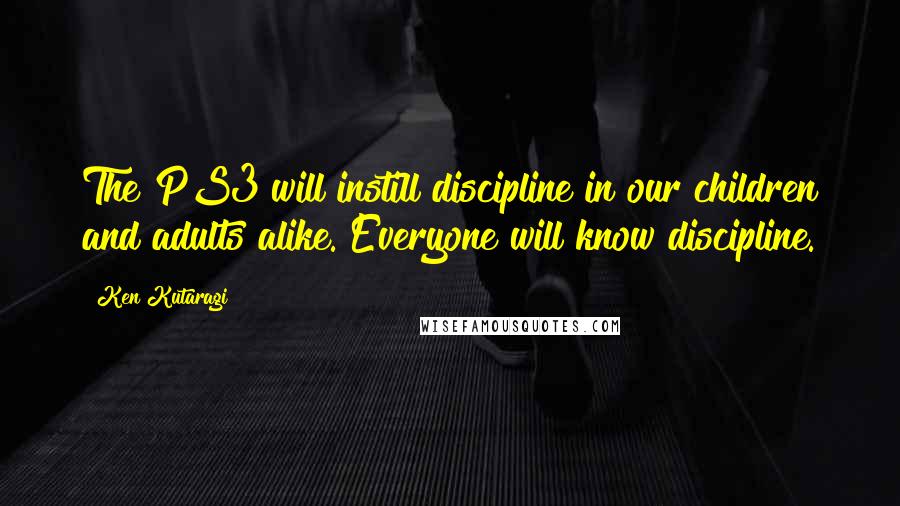 Ken Kutaragi Quotes: The PS3 will instill discipline in our children and adults alike. Everyone will know discipline.