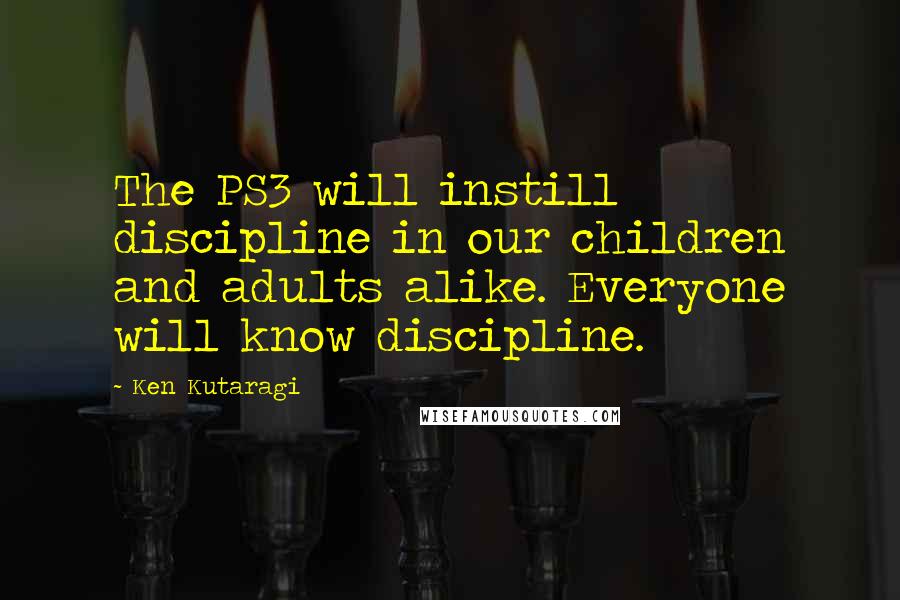 Ken Kutaragi Quotes: The PS3 will instill discipline in our children and adults alike. Everyone will know discipline.