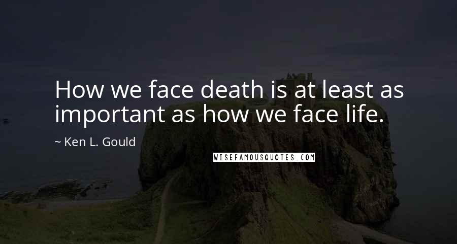 Ken L. Gould Quotes: How we face death is at least as important as how we face life.
