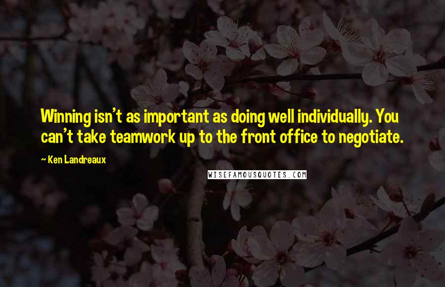 Ken Landreaux Quotes: Winning isn't as important as doing well individually. You can't take teamwork up to the front office to negotiate.