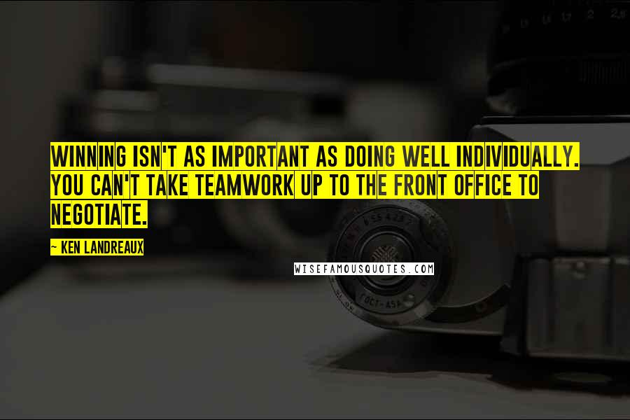 Ken Landreaux Quotes: Winning isn't as important as doing well individually. You can't take teamwork up to the front office to negotiate.