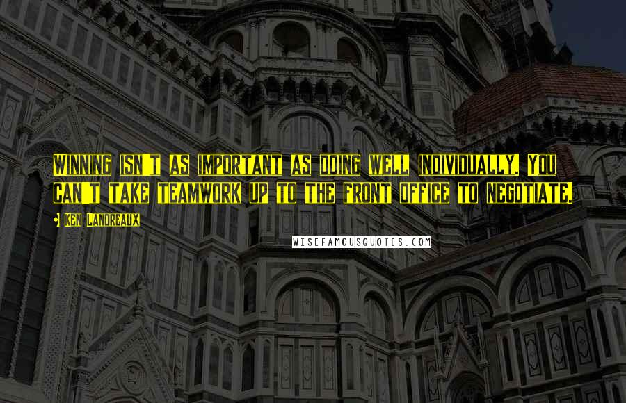 Ken Landreaux Quotes: Winning isn't as important as doing well individually. You can't take teamwork up to the front office to negotiate.