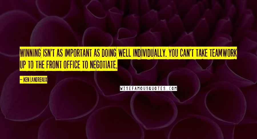 Ken Landreaux Quotes: Winning isn't as important as doing well individually. You can't take teamwork up to the front office to negotiate.