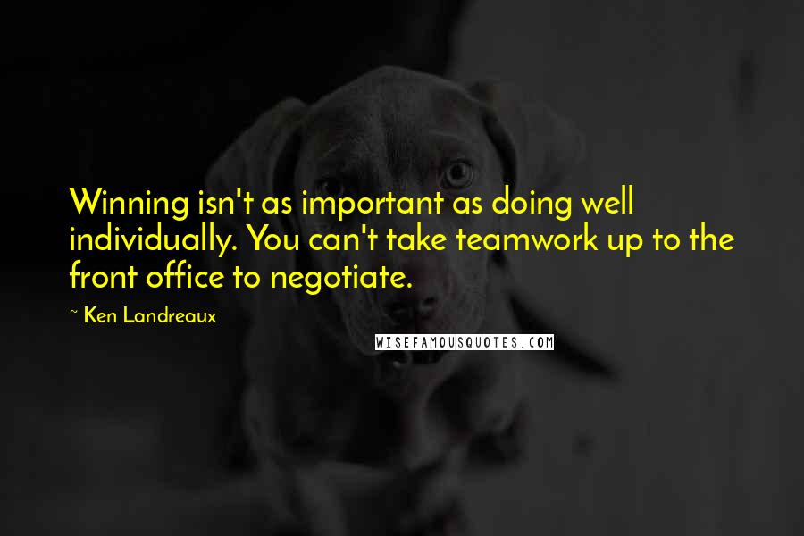 Ken Landreaux Quotes: Winning isn't as important as doing well individually. You can't take teamwork up to the front office to negotiate.