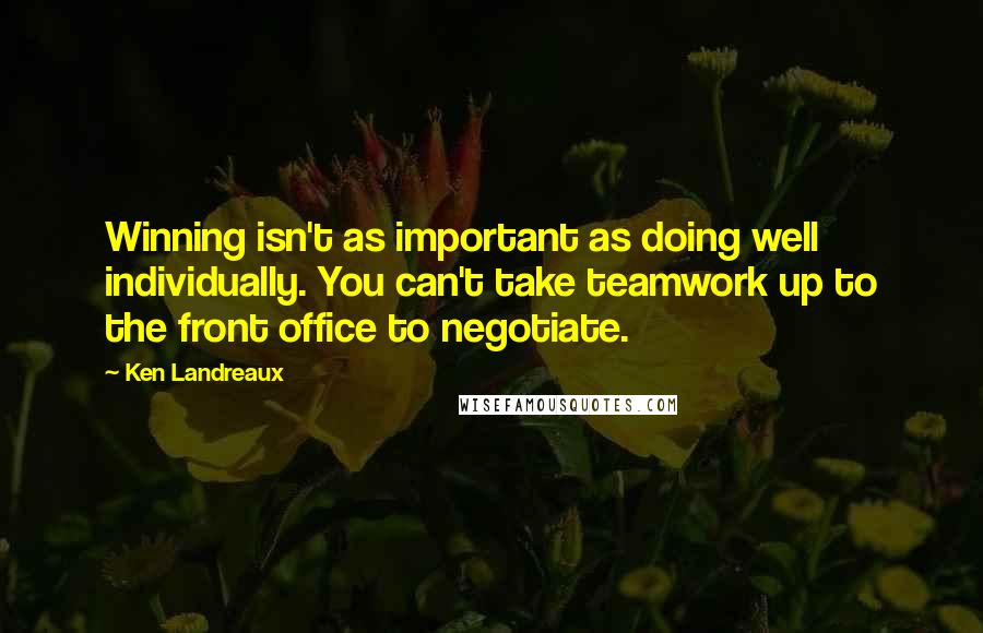 Ken Landreaux Quotes: Winning isn't as important as doing well individually. You can't take teamwork up to the front office to negotiate.