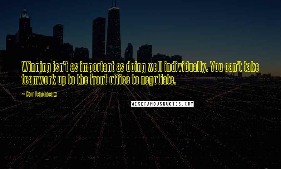Ken Landreaux Quotes: Winning isn't as important as doing well individually. You can't take teamwork up to the front office to negotiate.