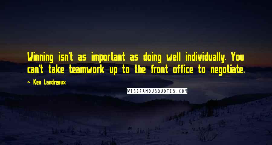 Ken Landreaux Quotes: Winning isn't as important as doing well individually. You can't take teamwork up to the front office to negotiate.