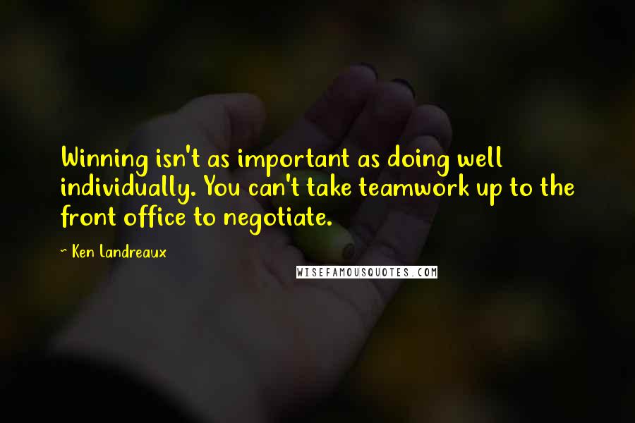 Ken Landreaux Quotes: Winning isn't as important as doing well individually. You can't take teamwork up to the front office to negotiate.