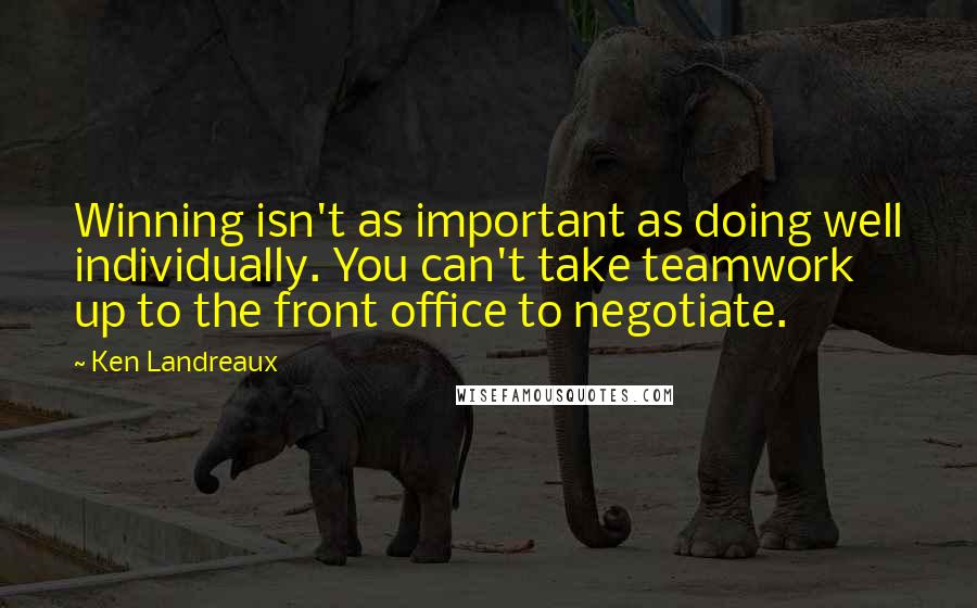 Ken Landreaux Quotes: Winning isn't as important as doing well individually. You can't take teamwork up to the front office to negotiate.