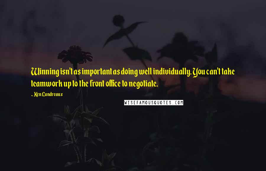 Ken Landreaux Quotes: Winning isn't as important as doing well individually. You can't take teamwork up to the front office to negotiate.