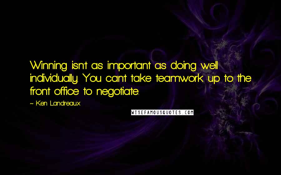 Ken Landreaux Quotes: Winning isn't as important as doing well individually. You can't take teamwork up to the front office to negotiate.