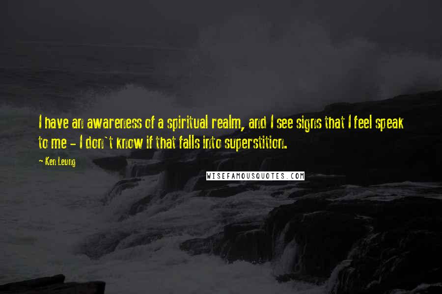 Ken Leung Quotes: I have an awareness of a spiritual realm, and I see signs that I feel speak to me - I don't know if that falls into superstition.