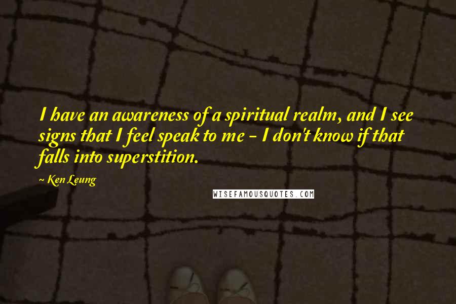 Ken Leung Quotes: I have an awareness of a spiritual realm, and I see signs that I feel speak to me - I don't know if that falls into superstition.