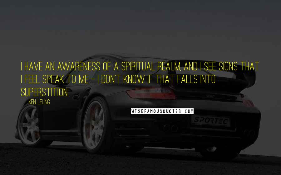 Ken Leung Quotes: I have an awareness of a spiritual realm, and I see signs that I feel speak to me - I don't know if that falls into superstition.