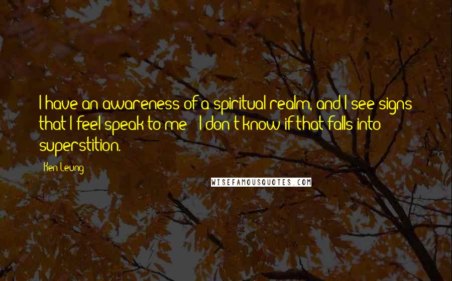 Ken Leung Quotes: I have an awareness of a spiritual realm, and I see signs that I feel speak to me - I don't know if that falls into superstition.