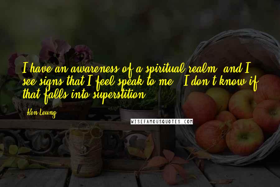 Ken Leung Quotes: I have an awareness of a spiritual realm, and I see signs that I feel speak to me - I don't know if that falls into superstition.