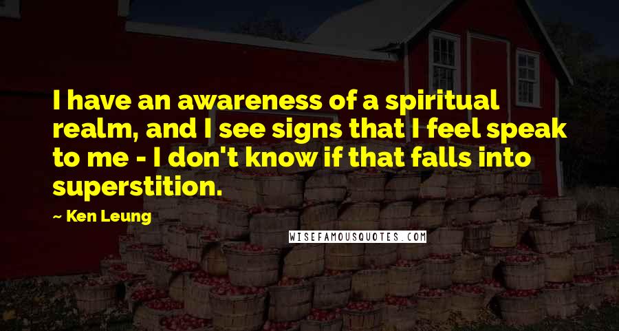 Ken Leung Quotes: I have an awareness of a spiritual realm, and I see signs that I feel speak to me - I don't know if that falls into superstition.