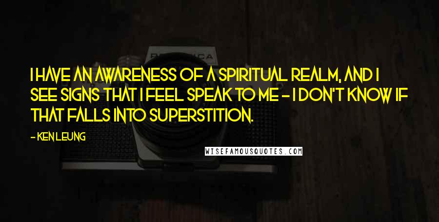 Ken Leung Quotes: I have an awareness of a spiritual realm, and I see signs that I feel speak to me - I don't know if that falls into superstition.