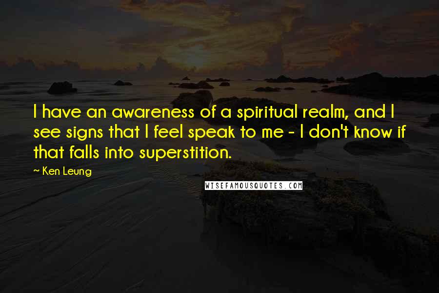 Ken Leung Quotes: I have an awareness of a spiritual realm, and I see signs that I feel speak to me - I don't know if that falls into superstition.