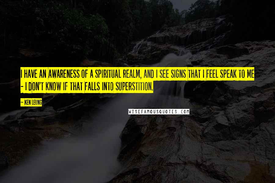 Ken Leung Quotes: I have an awareness of a spiritual realm, and I see signs that I feel speak to me - I don't know if that falls into superstition.