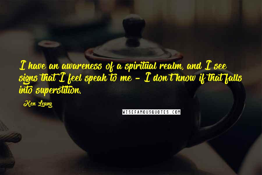 Ken Leung Quotes: I have an awareness of a spiritual realm, and I see signs that I feel speak to me - I don't know if that falls into superstition.