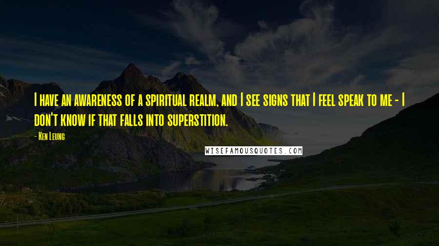 Ken Leung Quotes: I have an awareness of a spiritual realm, and I see signs that I feel speak to me - I don't know if that falls into superstition.